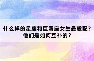 什么样的星座和巨蟹座女生最般配？他们是如何互补的？