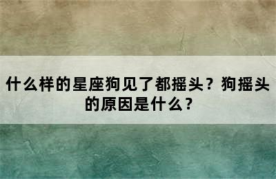 什么样的星座狗见了都摇头？狗摇头的原因是什么？