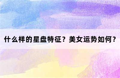 什么样的星盘特征？美女运势如何？