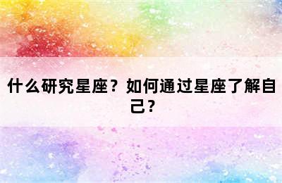 什么研究星座？如何通过星座了解自己？