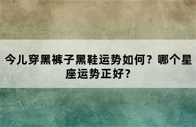 今儿穿黑裤子黑鞋运势如何？哪个星座运势正好？