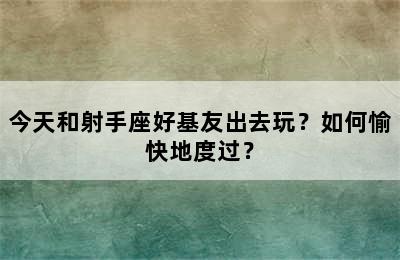 今天和射手座好基友出去玩？如何愉快地度过？