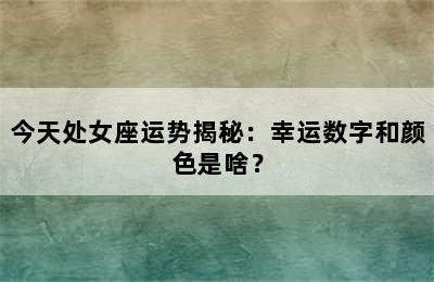 今天处女座运势揭秘：幸运数字和颜色是啥？