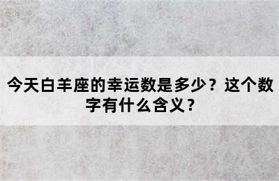 今天白羊座的幸运数是多少？这个数字有什么含义？