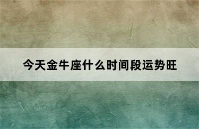 今天金牛座什么时间段运势旺