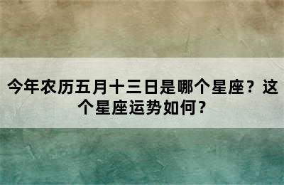 今年农历五月十三日是哪个星座？这个星座运势如何？