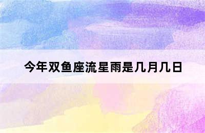 今年双鱼座流星雨是几月几日