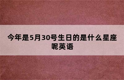 今年是5月30号生日的是什么星座呢英语