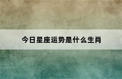 今日星座运势是什么生肖