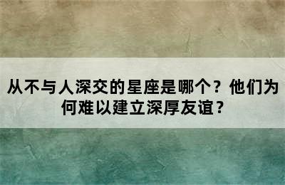 从不与人深交的星座是哪个？他们为何难以建立深厚友谊？
