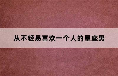 从不轻易喜欢一个人的星座男