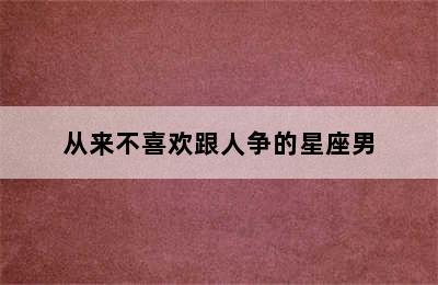 从来不喜欢跟人争的星座男