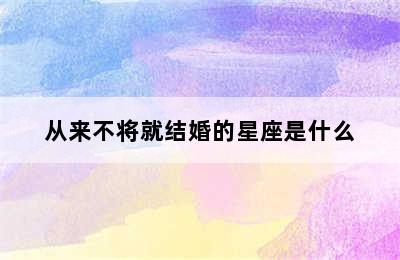 从来不将就结婚的星座是什么