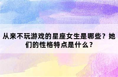 从来不玩游戏的星座女生是哪些？她们的性格特点是什么？