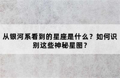 从银河系看到的星座是什么？如何识别这些神秘星图？