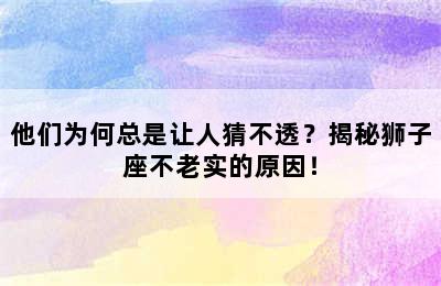 他们为何总是让人猜不透？揭秘狮子座不老实的原因！