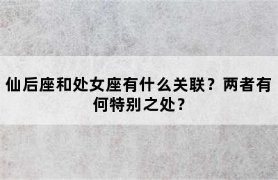 仙后座和处女座有什么关联？两者有何特别之处？