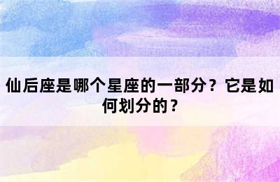 仙后座是哪个星座的一部分？它是如何划分的？