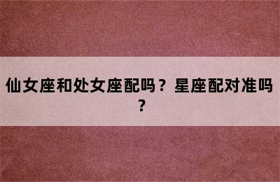 仙女座和处女座配吗？星座配对准吗？