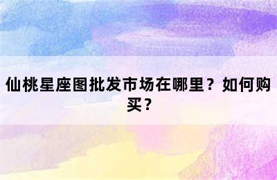 仙桃星座图批发市场在哪里？如何购买？