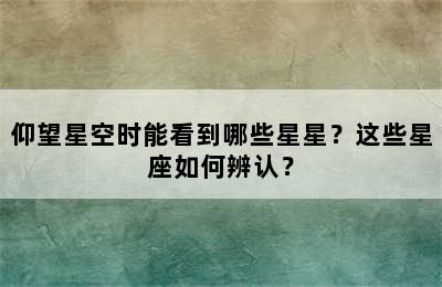 仰望星空时能看到哪些星星？这些星座如何辨认？