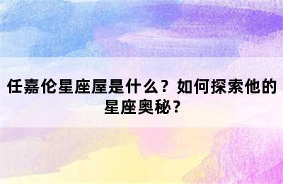任嘉伦星座屋是什么？如何探索他的星座奥秘？