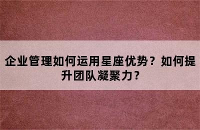 企业管理如何运用星座优势？如何提升团队凝聚力？