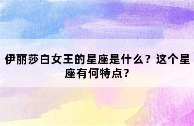 伊丽莎白女王的星座是什么？这个星座有何特点？