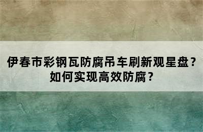 伊春市彩钢瓦防腐吊车刷新观星盘？如何实现高效防腐？