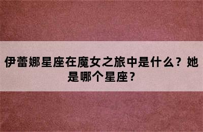 伊蕾娜星座在魔女之旅中是什么？她是哪个星座？