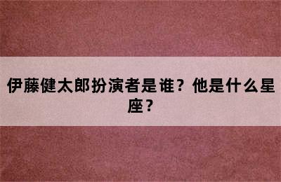 伊藤健太郎扮演者是谁？他是什么星座？
