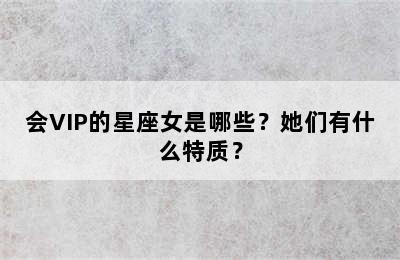 会VIP的星座女是哪些？她们有什么特质？