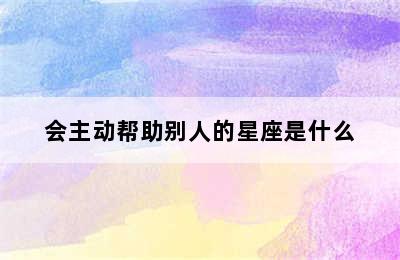 会主动帮助别人的星座是什么