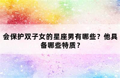 会保护双子女的星座男有哪些？他具备哪些特质？