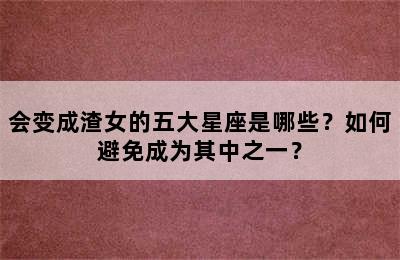 会变成渣女的五大星座是哪些？如何避免成为其中之一？