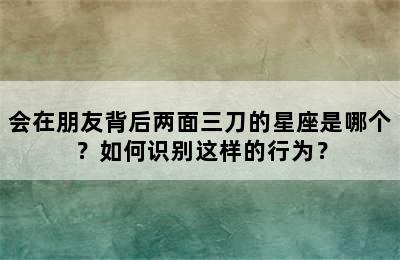 会在朋友背后两面三刀的星座是哪个？如何识别这样的行为？