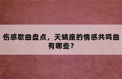 伤感歌曲盘点，天蝎座的情感共鸣曲有哪些？