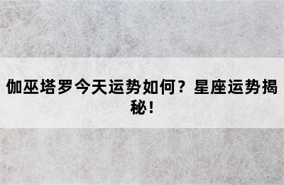 伽巫塔罗今天运势如何？星座运势揭秘！