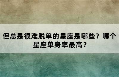 但总是很难脱单的星座是哪些？哪个星座单身率最高？