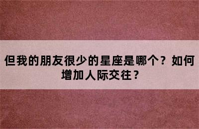 但我的朋友很少的星座是哪个？如何增加人际交往？