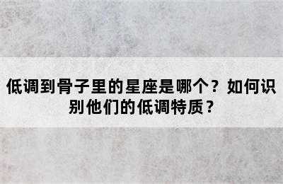 低调到骨子里的星座是哪个？如何识别他们的低调特质？