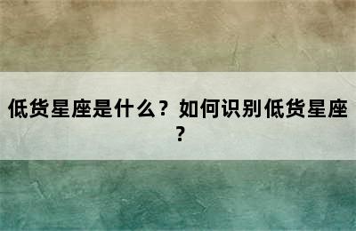 低货星座是什么？如何识别低货星座？