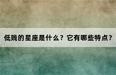 低贱的星座是什么？它有哪些特点？