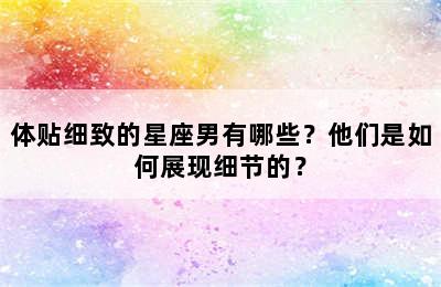 体贴细致的星座男有哪些？他们是如何展现细节的？