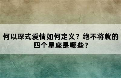 何以琛式爱情如何定义？绝不将就的四个星座是哪些？