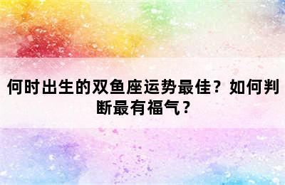 何时出生的双鱼座运势最佳？如何判断最有福气？