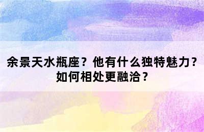 余景天水瓶座？他有什么独特魅力？如何相处更融洽？