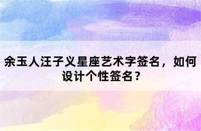 余玉人汪子义星座艺术字签名，如何设计个性签名？