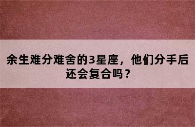 余生难分难舍的3星座，他们分手后还会复合吗？