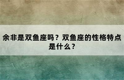 余非是双鱼座吗？双鱼座的性格特点是什么？